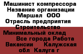 Машинист компрессора › Название организации ­ Маршал, ООО › Отрасль предприятия ­ Строительство › Минимальный оклад ­ 30 000 - Все города Работа » Вакансии   . Калужская обл.,Калуга г.